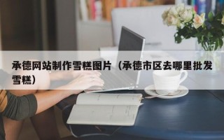 山南承德网站制作雪糕图片（承德市区去哪里批发雪糕）