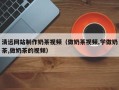 山南清远网站制作奶茶视频（做奶茶视频,学做奶茶,做奶茶的视频）