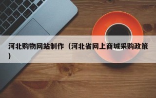 山南河北购物网站制作（河北省网上商城采购政策）