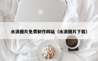 山南水滴图片免费制作网站（水滴图片下载）