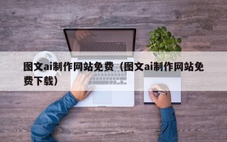 山南图文ai制作网站免费（图文ai制作网站免费下载）