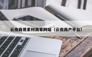 山南云南商用素材商家网站（云南商户平台）