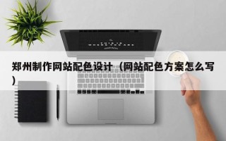 山南郑州制作网站配色设计（网站配色方案怎么写）